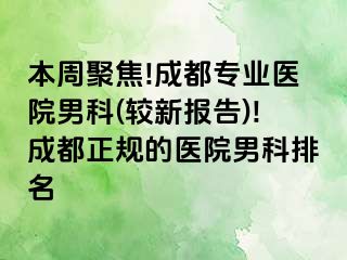 本周聚焦!成都专业医院男科(较新报告)!成都正规的医院男科排名