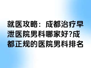 就医攻略：成都治疗早泄医院男科哪家好?成都正规的医院男科排名