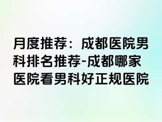 月度推荐：成都医院男科排名推荐-成都哪家医院看男科好正规医院