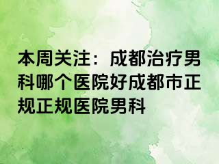 本周关注：成都治疗男科哪个医院好成都市正规正规医院男科