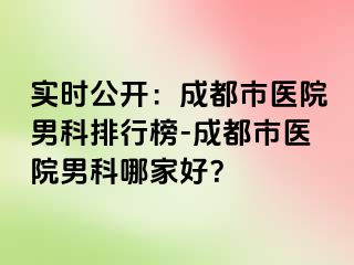 实时公开：成都市医院男科排行榜-成都市医院男科哪家好？