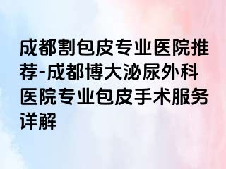 成都割包皮专业医院推荐-成都博大泌尿外科医院专业包皮手术服务详解