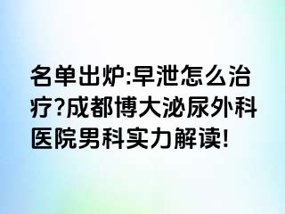 名单出炉:早泄怎么治疗?成都博大泌尿外科医院男科实力解读!
