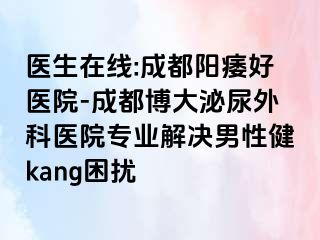 医生在线:成都阳痿好医院-成都博大泌尿外科医院专业解决男性健kang困扰