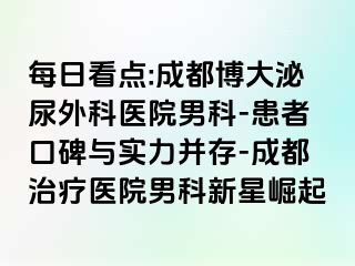 每日看点:成都博大泌尿外科医院男科-患者口碑与实力并存-成都治疗医院男科新星崛起