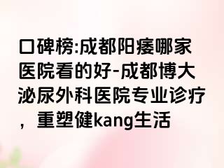 口碑榜:成都阳痿哪家医院看的好-成都博大泌尿外科医院专业诊疗，重塑健kang生活