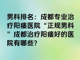 男科排名：成都专业治疗阳痿医院“正规男科”成都治疗阳痿好的医院有哪些？