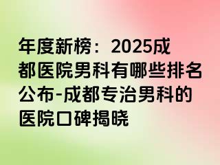 年度新榜：2025成都医院男科有哪些排名公布-成都专治男科的医院口碑揭晓
