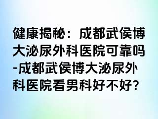 健康揭秘：成都武侯博大泌尿外科医院可靠吗-成都武侯博大泌尿外科医院看男科好不好？