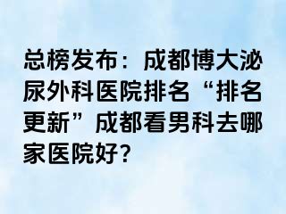 总榜发布：成都博大泌尿外科医院排名“排名更新”成都看男科去哪家医院好？