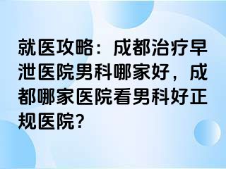 就医攻略：成都治疗早泄医院男科哪家好，成都哪家医院看男科好正规医院？