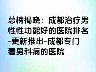 总榜揭晓：成都治疗男性性功能好的医院排名-更新推出-成都专门看男科病的医院