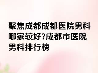 聚焦成都成都医院男科哪家较好?成都市医院男科排行榜