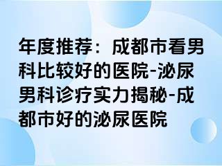 年度推荐：成都市看男科比较好的医院-泌尿男科诊疗实力揭秘-成都市好的泌尿医院