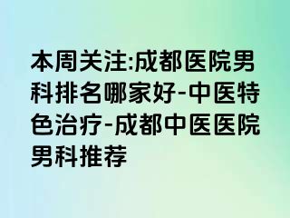 本周关注:成都医院男科排名哪家好-中医特色治疗-成都中医医院男科推荐