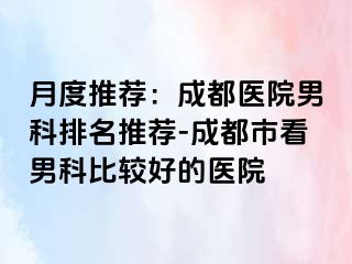 月度推荐：成都医院男科排名推荐-成都市看男科比较好的医院
