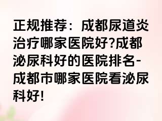 正规推荐：成都尿道炎治疗哪家医院好?成都泌尿科好的医院排名-成都市哪家医院看泌尿科好!