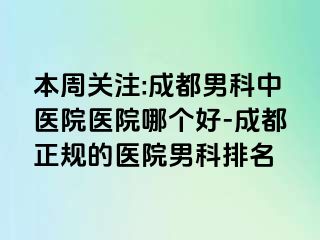 本周关注:成都男科中医院医院哪个好-成都正规的医院男科排名