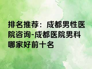 排名推荐：成都男性医院咨询-成都医院男科哪家好前十名