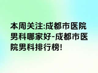 本周关注:成都市医院男科哪家好-成都市医院男科排行榜!