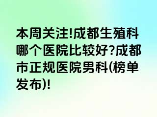 本周关注!成都生殖科哪个医院比较好?成都市正规医院男科(榜单发布)!