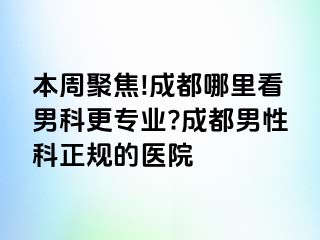 本周聚焦!成都哪里看男科更专业?成都男性科正规的医院