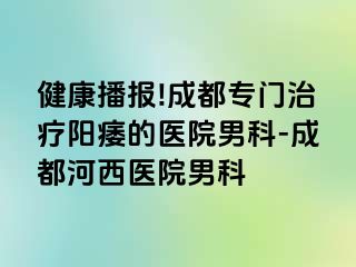 健康播报!成都专门治疗阳痿的医院男科-成都河西医院男科