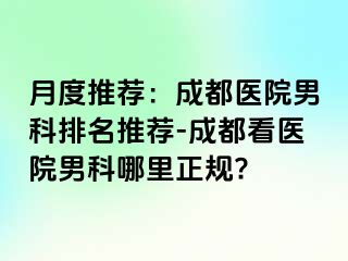 月度推荐：成都医院男科排名推荐-成都看医院男科哪里正规?