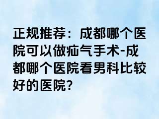 正规推荐：成都哪个医院可以做疝气手术-成都哪个医院看男科比较好的医院?