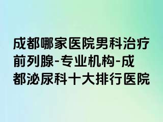 成都哪家医院男科治疗前列腺-专业机构-成都泌尿科十大排行医院