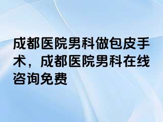 成都医院男科做包皮手术，成都医院男科在线咨询免费