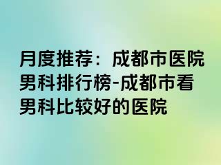 月度推荐：成都市医院男科排行榜-成都市看男科比较好的医院