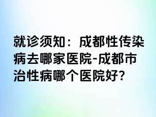 就诊须知：成都性传染病去哪家医院-成都市治性病哪个医院好?