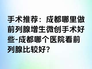手术推荐：成都哪里做前列腺增生微创手术好些-成都哪个医院看前列腺比较好?