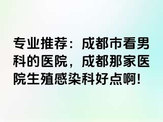 专业推荐：成都市看男科的医院，成都那家医院生殖感染科好点啊!
