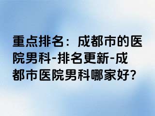 重点排名：成都市的医院男科-排名更新-成都市医院男科哪家好?