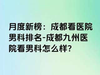 月度新榜：成都看医院男科排名-成都九州医院看男科怎么样?