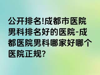 公开排名!成都市医院男科排名好的医院-成都医院男科哪家好哪个医院正规?