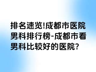 排名速览!成都市医院男科排行榜-成都市看男科比较好的医院?