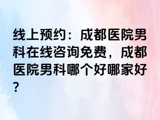 线上预约：成都医院男科在线咨询免费，成都医院男科哪个好哪家好?
