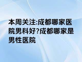 本周关注:成都哪家医院男科好?成都哪家是男性医院