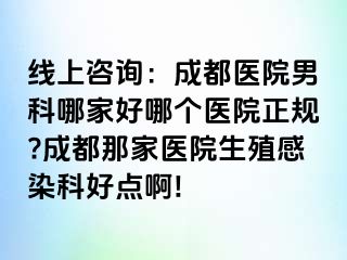 线上咨询：成都医院男科哪家好哪个医院正规?成都那家医院生殖感染科好点啊!