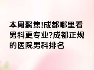 本周聚焦!成都哪里看男科更专业?成都正规的医院男科排名