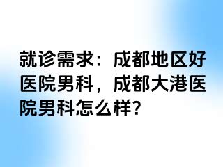 就诊需求：成都地区好医院男科，成都大港医院男科怎么样？