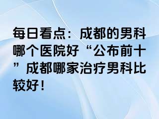 每日看点：成都的男科哪个医院好“公布前十”成都哪家治疗男科比较好！