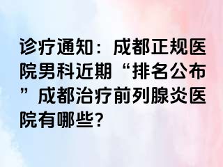 诊疗通知：成都正规医院男科近期“排名公布”成都治疗前列腺炎医院有哪些？