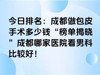 今日排名：成都做包皮手术多少钱“榜单揭晓”成都哪家医院看男科比较好！