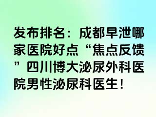 发布排名：成都早泄哪家医院好点“焦点反馈”四川博大泌尿外科医院男性泌尿科医生！