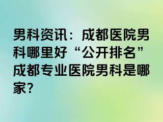 男科资讯：成都医院男科哪里好“公开排名”成都专业医院男科是哪家？