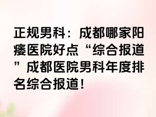 正规男科：成都哪家阳痿医院好点“综合报道”成都医院男科年度排名综合报道！